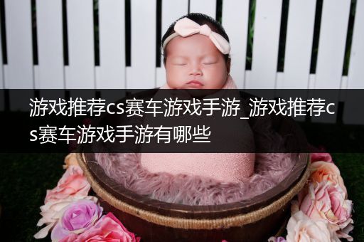 游戏推荐cs赛车游戏手游_游戏推荐cs赛车游戏手游有哪些