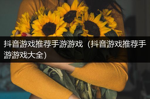 抖音游戏推荐手游游戏（抖音游戏推荐手游游戏大全）