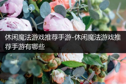 休闲魔法游戏推荐手游-休闲魔法游戏推荐手游有哪些