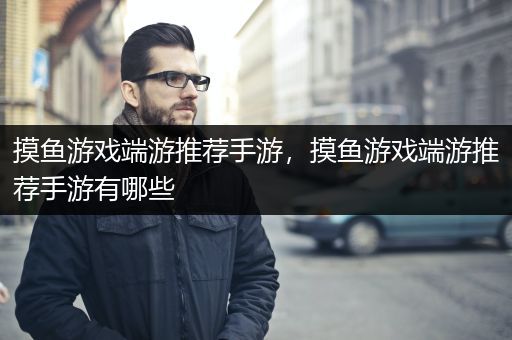 摸鱼游戏端游推荐手游，摸鱼游戏端游推荐手游有哪些