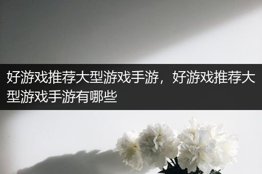 好游戏推荐大型游戏手游，好游戏推荐大型游戏手游有哪些