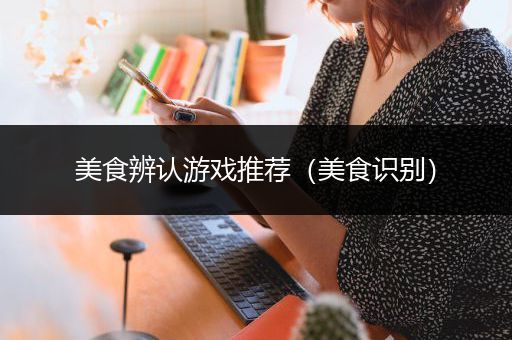 美食辨认游戏推荐（美食识别）