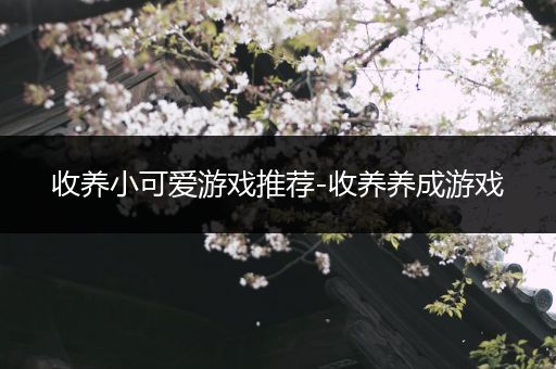 收养小可爱游戏推荐-收养养成游戏