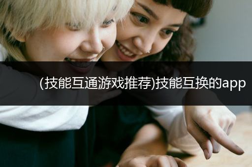 （技能互通游戏推荐)技能互换的app