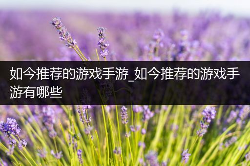 如今推荐的游戏手游_如今推荐的游戏手游有哪些