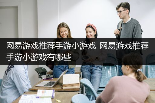 网易游戏推荐手游小游戏-网易游戏推荐手游小游戏有哪些