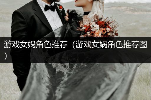 游戏女娲角色推荐（游戏女娲角色推荐图）