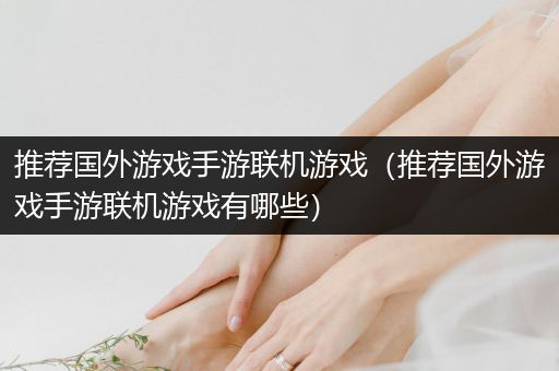 推荐国外游戏手游联机游戏（推荐国外游戏手游联机游戏有哪些）