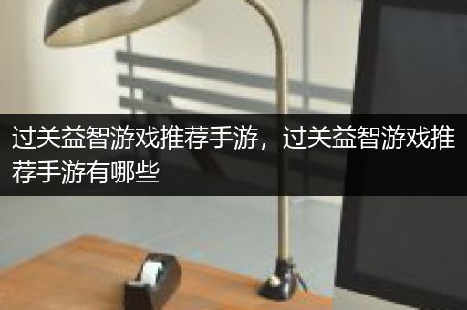 过关益智游戏推荐手游，过关益智游戏推荐手游有哪些