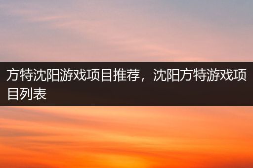 方特沈阳游戏项目推荐，沈阳方特游戏项目列表