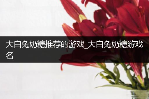 大白兔奶糖推荐的游戏_大白兔奶糖游戏名