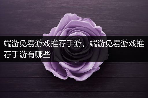端游免费游戏推荐手游，端游免费游戏推荐手游有哪些
