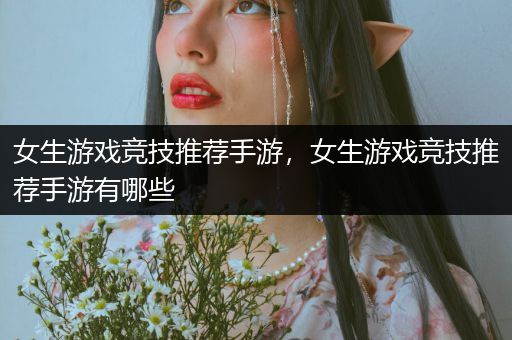 女生游戏竞技推荐手游，女生游戏竞技推荐手游有哪些