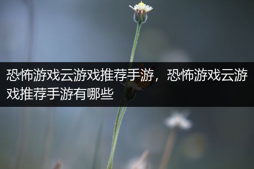 恐怖游戏云游戏推荐手游，恐怖游戏云游戏推荐手游有哪些