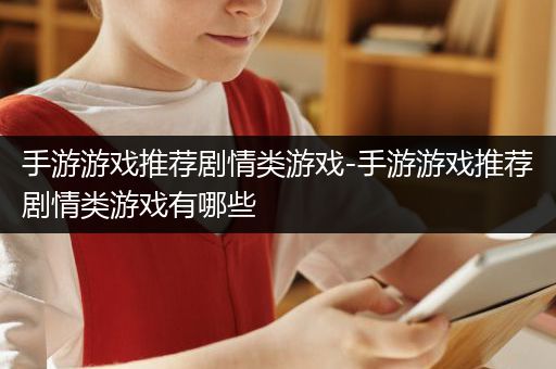 手游游戏推荐剧情类游戏-手游游戏推荐剧情类游戏有哪些