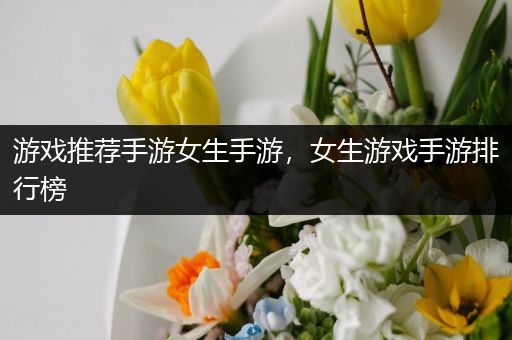游戏推荐手游女生手游，女生游戏手游排行榜