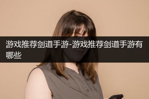 游戏推荐剑道手游-游戏推荐剑道手游有哪些