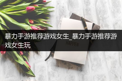 暴力手游推荐游戏女生_暴力手游推荐游戏女生玩