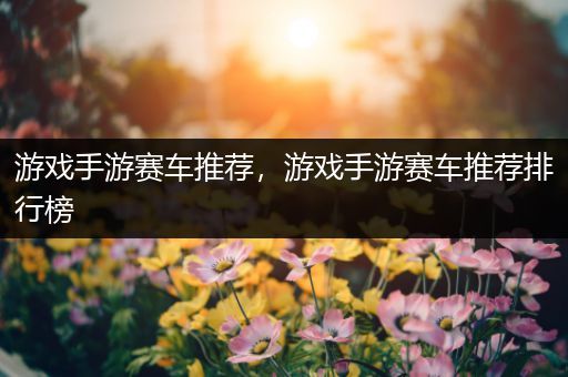 游戏手游赛车推荐，游戏手游赛车推荐排行榜