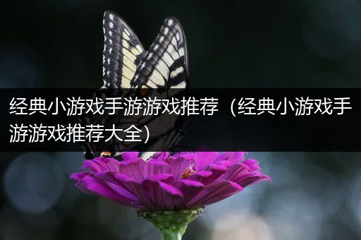 经典小游戏手游游戏推荐（经典小游戏手游游戏推荐大全）