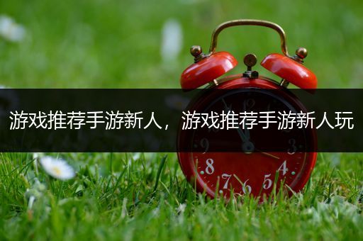 游戏推荐手游新人，游戏推荐手游新人玩
