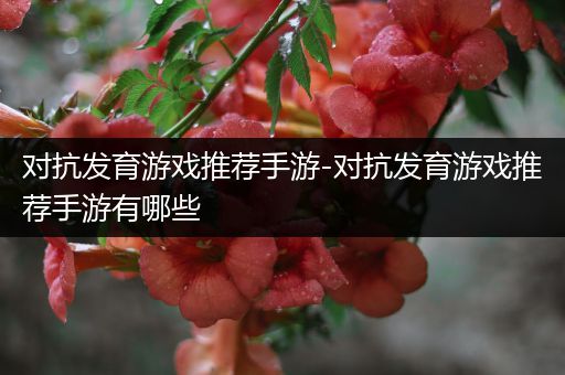 对抗发育游戏推荐手游-对抗发育游戏推荐手游有哪些