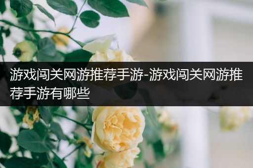 游戏闯关网游推荐手游-游戏闯关网游推荐手游有哪些