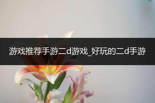 游戏推荐手游二d游戏_好玩的二d手游