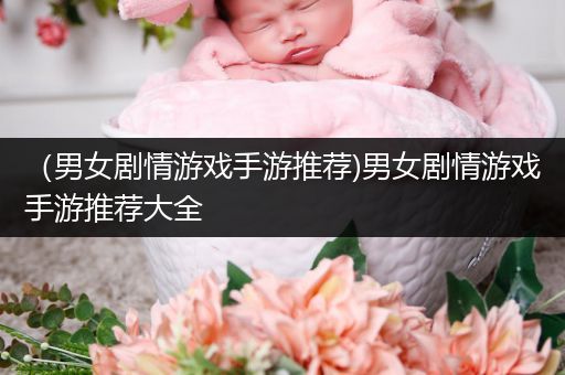 （男女剧情游戏手游推荐)男女剧情游戏手游推荐大全