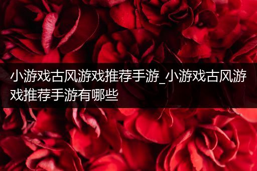 小游戏古风游戏推荐手游_小游戏古风游戏推荐手游有哪些