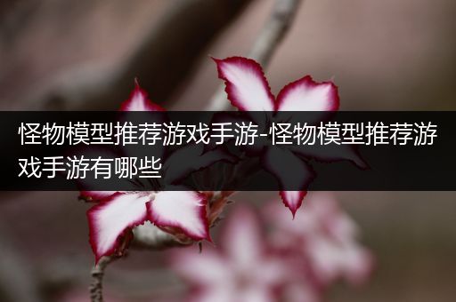 怪物模型推荐游戏手游-怪物模型推荐游戏手游有哪些