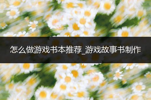 怎么做游戏书本推荐_游戏故事书制作