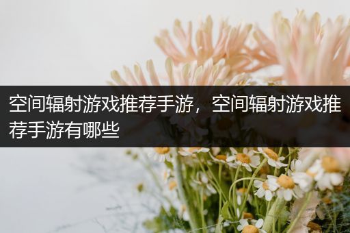 空间辐射游戏推荐手游，空间辐射游戏推荐手游有哪些