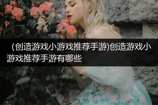 （创造游戏小游戏推荐手游)创造游戏小游戏推荐手游有哪些