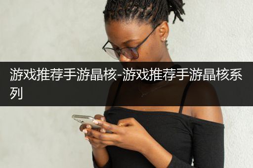 游戏推荐手游晶核-游戏推荐手游晶核系列