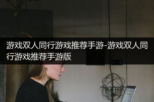 游戏双人同行游戏推荐手游-游戏双人同行游戏推荐手游版