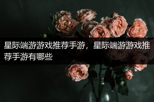 星际端游游戏推荐手游，星际端游游戏推荐手游有哪些