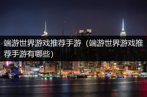 端游世界游戏推荐手游（端游世界游戏推荐手游有哪些）