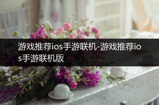 游戏推荐ios手游联机-游戏推荐ios手游联机版