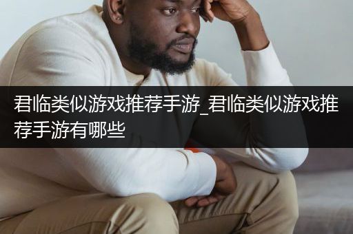 君临类似游戏推荐手游_君临类似游戏推荐手游有哪些