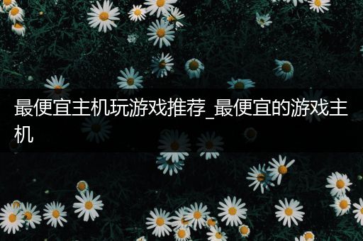 最便宜主机玩游戏推荐_最便宜的游戏主机