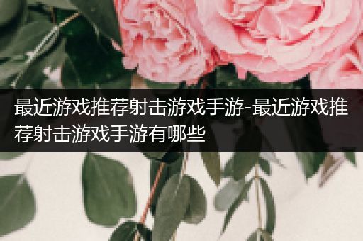 最近游戏推荐射击游戏手游-最近游戏推荐射击游戏手游有哪些