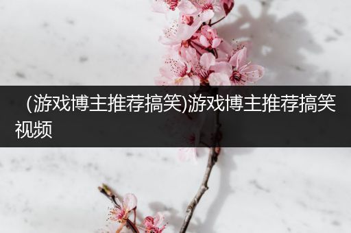 （游戏博主推荐搞笑)游戏博主推荐搞笑视频