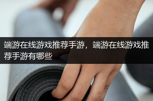端游在线游戏推荐手游，端游在线游戏推荐手游有哪些