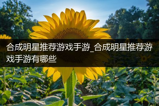 合成明星推荐游戏手游_合成明星推荐游戏手游有哪些