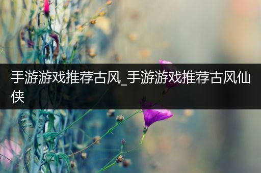 手游游戏推荐古风_手游游戏推荐古风仙侠