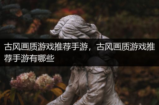 古风画质游戏推荐手游，古风画质游戏推荐手游有哪些