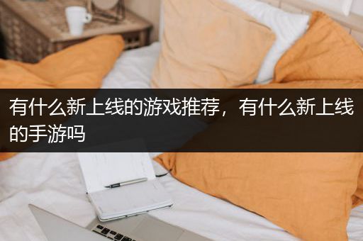 有什么新上线的游戏推荐，有什么新上线的手游吗