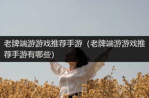 老牌端游游戏推荐手游（老牌端游游戏推荐手游有哪些）