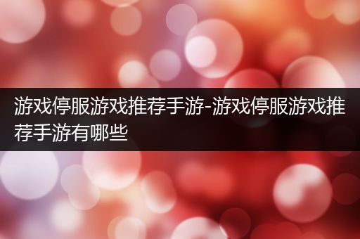 游戏停服游戏推荐手游-游戏停服游戏推荐手游有哪些